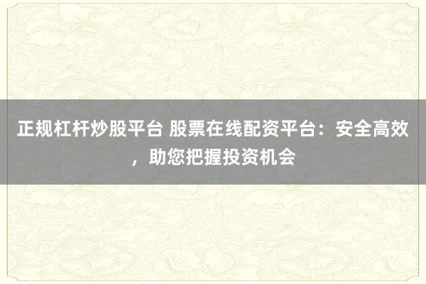 正规杠杆炒股平台 股票在线配资平台：安全高效，助您把握投资机会