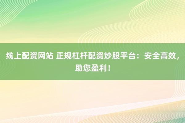 线上配资网站 正规杠杆配资炒股平台：安全高效，助您盈利！