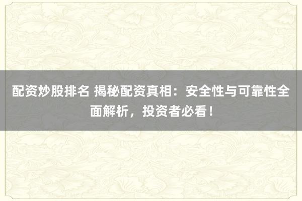 配资炒股排名 揭秘配资真相：安全性与可靠性全面解析，投资者必看！