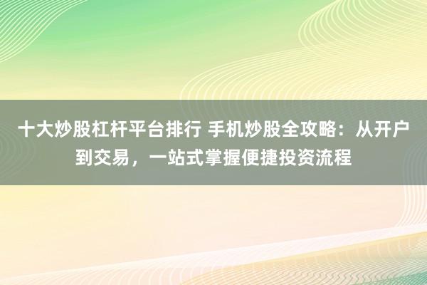 十大炒股杠杆平台排行 手机炒股全攻略：从开户到交易，一站式掌握便捷投资流程