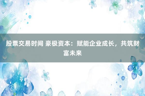 股票交易时间 豪极资本：赋能企业成长，共筑财富未来