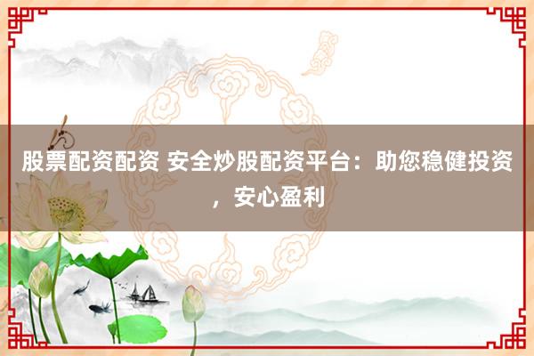 股票配资配资 安全炒股配资平台：助您稳健投资，安心盈利