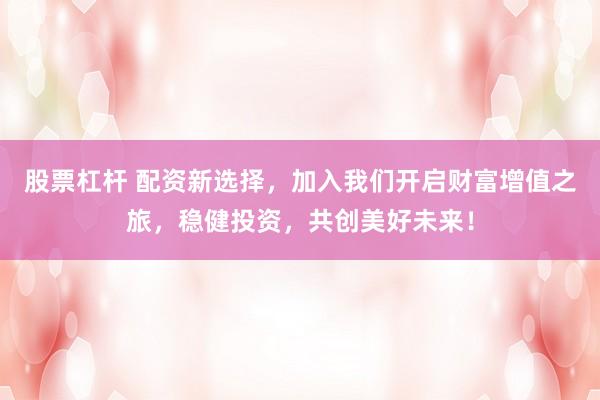 股票杠杆 配资新选择，加入我们开启财富增值之旅，稳健投资，共创美好未来！