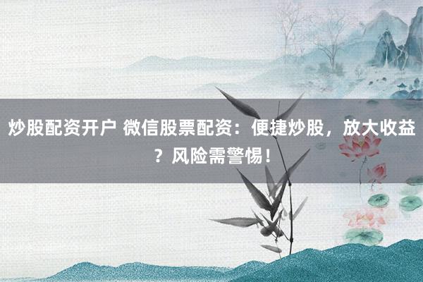 炒股配资开户 微信股票配资：便捷炒股，放大收益？风险需警惕！