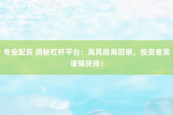 专业配资 揭秘杠杆平台：高风险高回报，投资者需谨慎抉择！