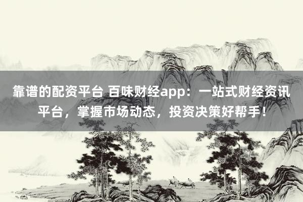 靠谱的配资平台 百味财经app：一站式财经资讯平台，掌握市场动态，投资决策好帮手！