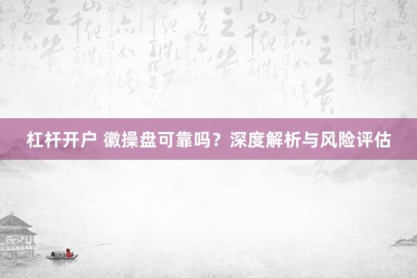 杠杆开户 徽操盘可靠吗？深度解析与风险评估