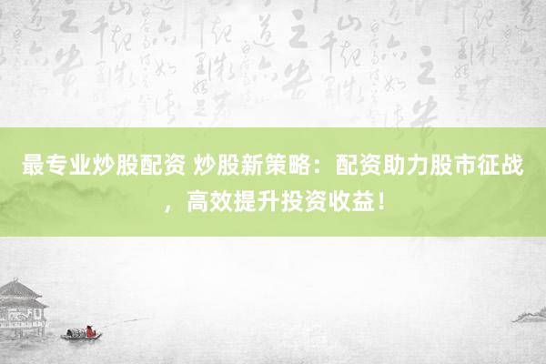最专业炒股配资 炒股新策略：配资助力股市征战，高效提升投资收益！