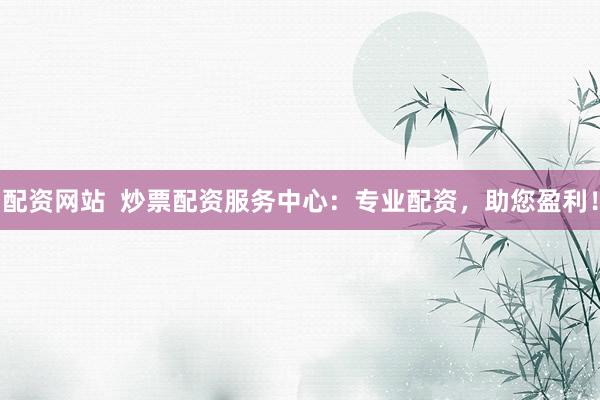 配资网站  炒票配资服务中心：专业配资，助您盈利！