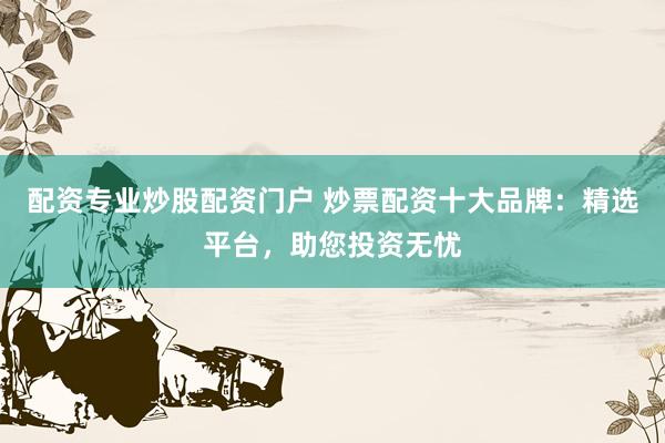 配资专业炒股配资门户 炒票配资十大品牌：精选平台，助您投资无忧