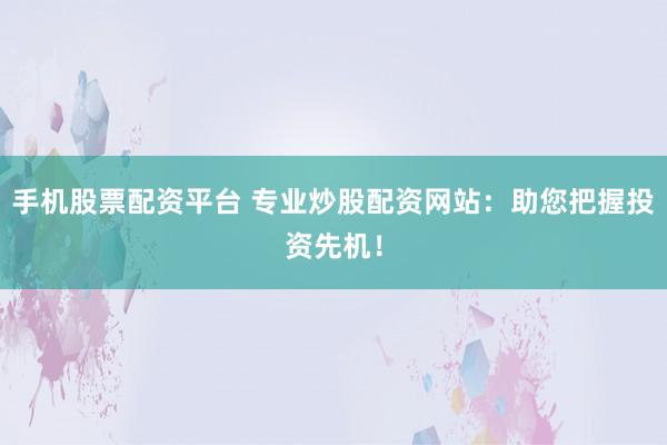 手机股票配资平台 专业炒股配资网站：助您把握投资先机！