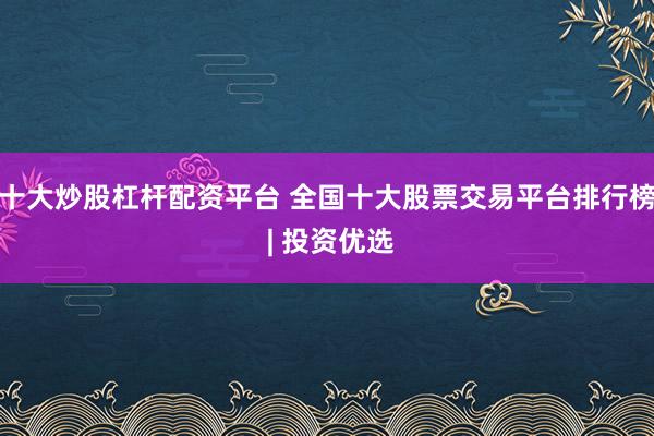 十大炒股杠杆配资平台 全国十大股票交易平台排行榜 | 投资优选