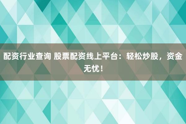 配资行业查询 股票配资线上平台：轻松炒股，资金无忧！