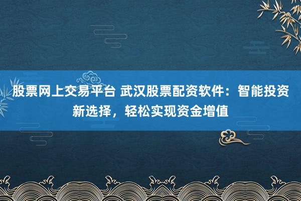 股票网上交易平台 武汉股票配资软件：智能投资新选择，轻松实现资金增值