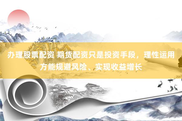 办理股票配资 期货配资只是投资手段，理性运用方能规避风险、实现收益增长