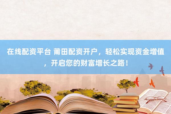 在线配资平台 莆田配资开户，轻松实现资金增值，开启您的财富增长之路！