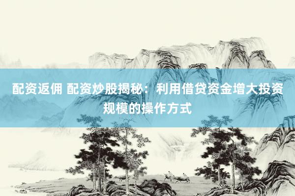 配资返佣 配资炒股揭秘：利用借贷资金增大投资规模的操作方式