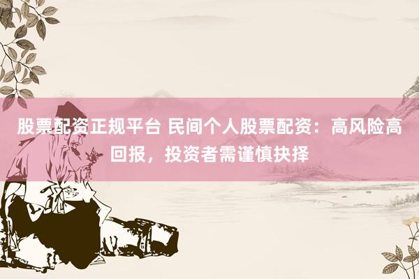 股票配资正规平台 民间个人股票配资：高风险高回报，投资者需谨慎抉择