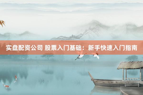 实盘配资公司 股票入门基础：新手快速入门指南