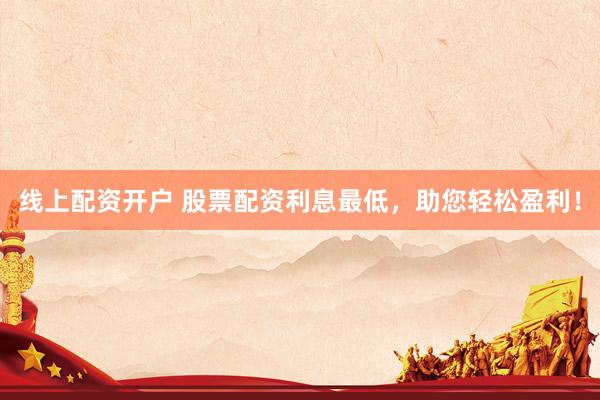 线上配资开户 股票配资利息最低，助您轻松盈利！