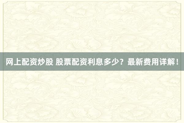 网上配资炒股 股票配资利息多少？最新费用详解！
