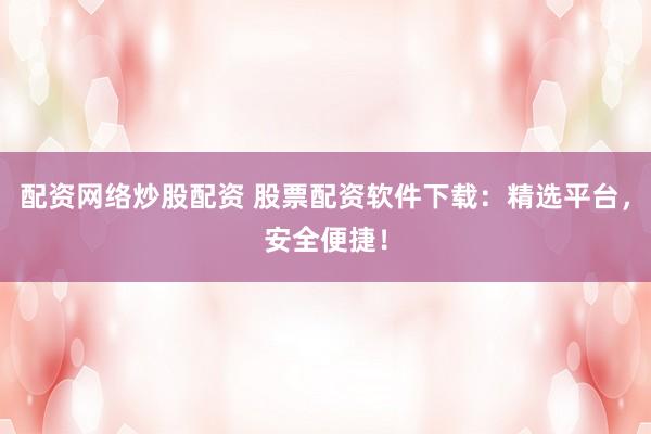 配资网络炒股配资 股票配资软件下载：精选平台，安全便捷！