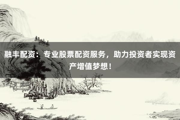 融丰配资：专业股票配资服务，助力投资者实现资产增值梦想！