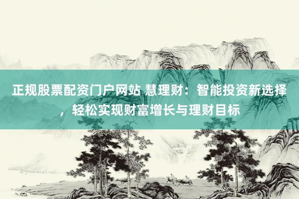 正规股票配资门户网站 慧理财：智能投资新选择，轻松实现财富增长与理财目标