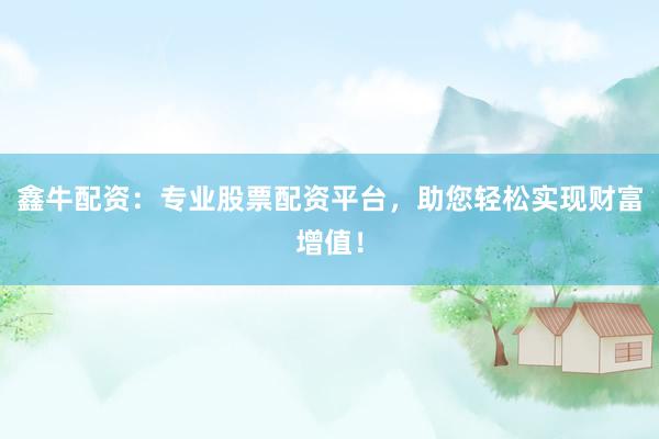 鑫牛配资：专业股票配资平台，助您轻松实现财富增值！
