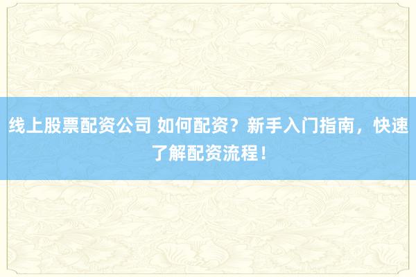 线上股票配资公司 如何配资？新手入门指南，快速了解配资流程！