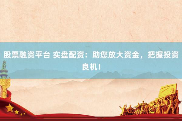 股票融资平台 实盘配资：助您放大资金，把握投资良机！