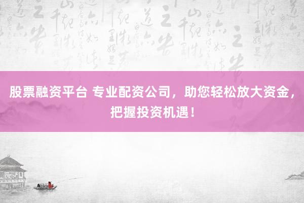 股票融资平台 专业配资公司，助您轻松放大资金，把握投资机遇！
