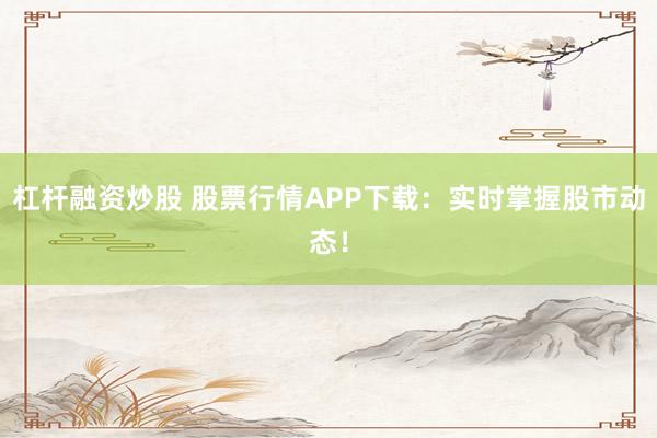 杠杆融资炒股 股票行情APP下载：实时掌握股市动态！