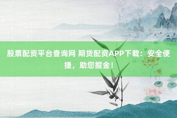 股票配资平台查询网 期货配资APP下载：安全便捷，助您掘金！