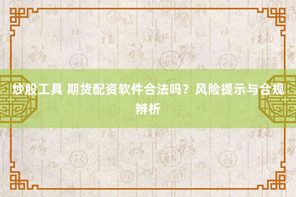 炒股工具 期货配资软件合法吗？风险提示与合规辨析