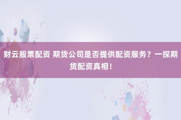财云股票配资 期货公司是否提供配资服务？一探期货配资真相！
