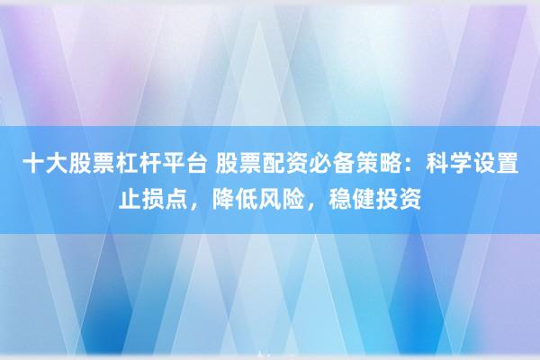 十大股票杠杆平台 股票配资必备策略：科学设置止损点，降低风险，稳健投资