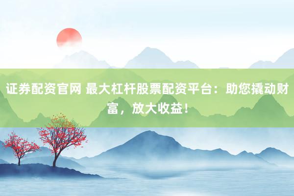 证券配资官网 最大杠杆股票配资平台：助您撬动财富，放大收益！