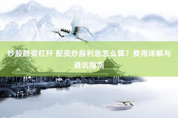 炒股融资杠杆 配资炒股利息怎么算？费用详解与避坑指南