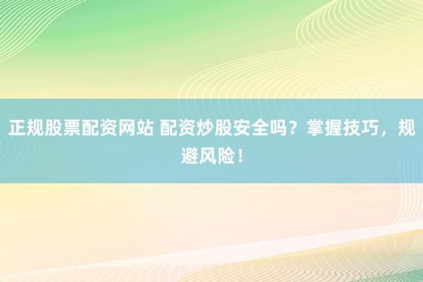 正规股票配资网站 配资炒股安全吗？掌握技巧，规避风险！
