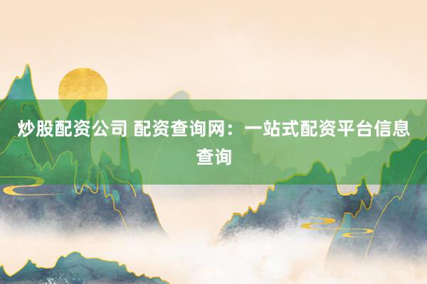 炒股配资公司 配资查询网：一站式配资平台信息查询