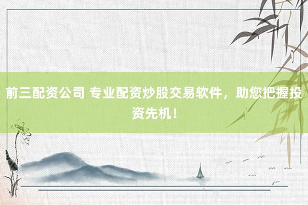 前三配资公司 专业配资炒股交易软件，助您把握投资先机！