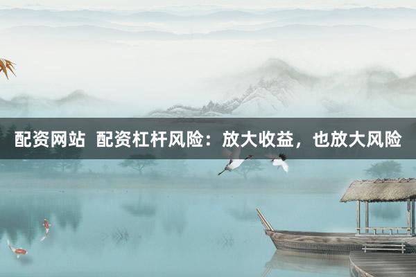 配资网站  配资杠杆风险：放大收益，也放大风险