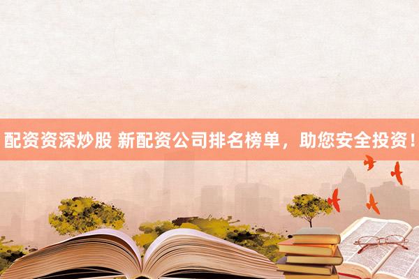 配资资深炒股 新配资公司排名榜单，助您安全投资！