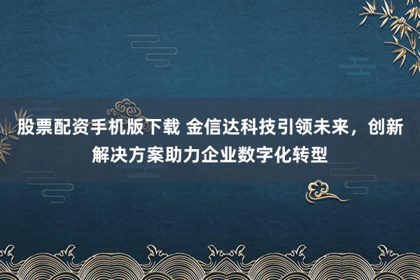 股票配资手机版下载 金信达科技引领未来，创新解决方案助力企业数字化转型