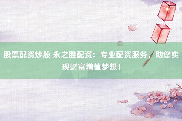 股票配资炒股 永之胜配资：专业配资服务，助您实现财富增值梦想！