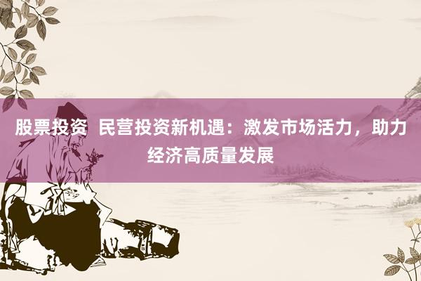 股票投资  民营投资新机遇：激发市场活力，助力经济高质量发展