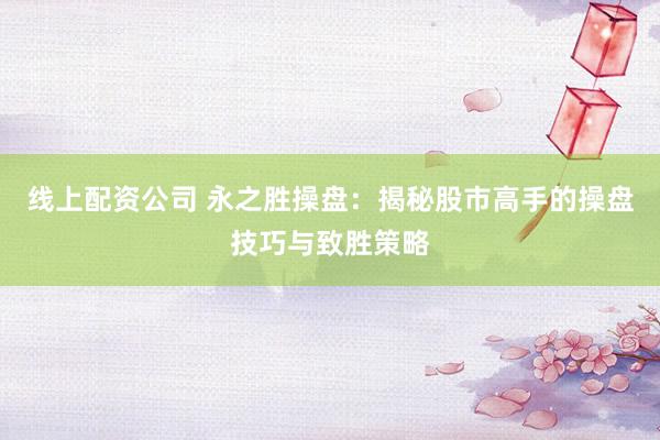 线上配资公司 永之胜操盘：揭秘股市高手的操盘技巧与致胜策略
