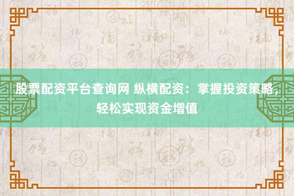 股票配资平台查询网 纵横配资：掌握投资策略，轻松实现资金增值