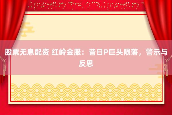 股票无息配资 红岭金服：昔日P巨头陨落，警示与反思